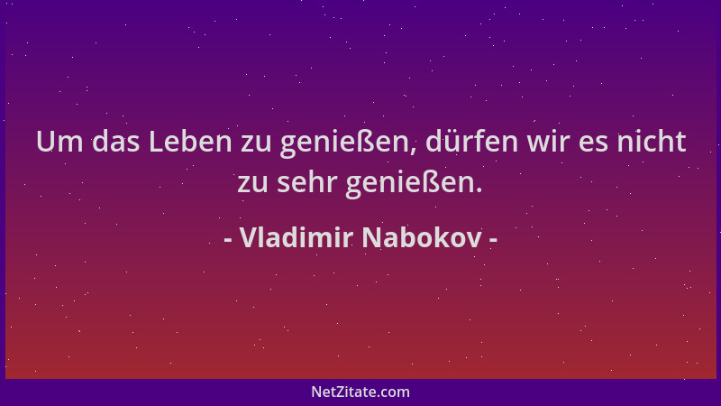 Vladimir Nabokov - Um das Leben zu genießen, dürfen wir es nicht zu sehr genießen....
