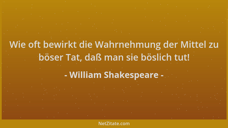 William Shakespeare - Wie oft bewirkt die Wahrnehmung der Mittel zu böser Tat, daß man sie böslich tut!...