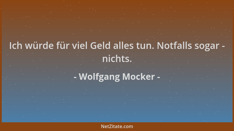Wolfgang Mocker - Ich würde für viel Geld alles tun. Notfalls sogar - nichts....