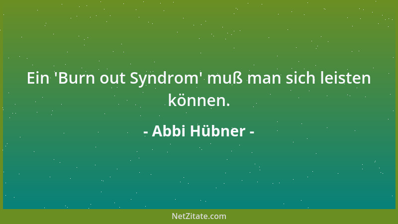Abbi Hübner - Ein  'Burn out Syndrom ' muß man sich leisten können....