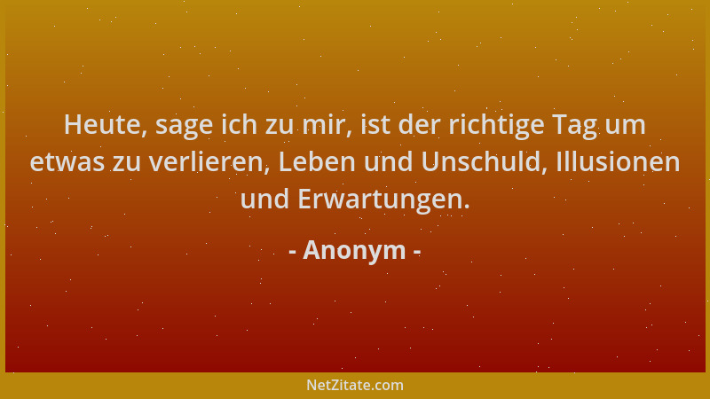 Anonym - Heute, sage ich zu mir, ist der richtige Tag um etwas zu verlieren, Leben und Unschuld, Illusionen und Erwartungen...