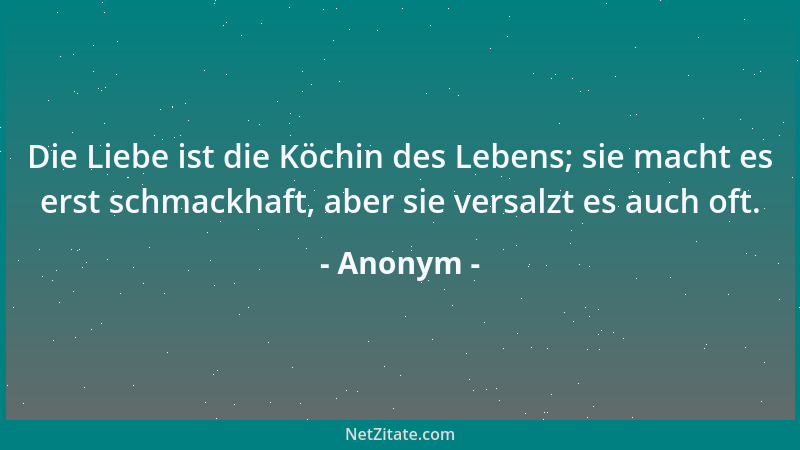 Anonym - Die Liebe ist die Köchin des Lebens; sie macht es erst schmackhaft, aber sie versalzt es auch oft....