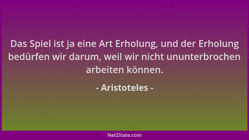 Aristoteles - Das Spiel ist ja eine Art Erholung, und der Erholung bedürfen wir darum, weil wir nicht ununterbrochen arbeit...
