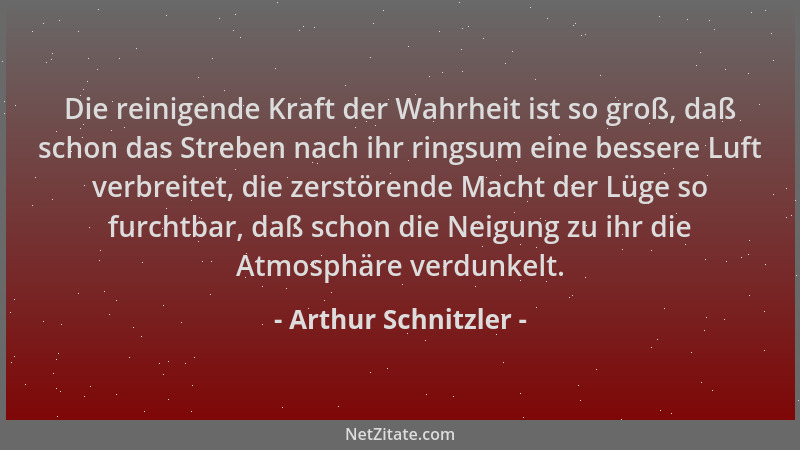 Arthur Schnitzler - Die reinigende Kraft der Wahrheit ist so groß, daß schon das Streben nach ihr ringsum eine bessere Luft...