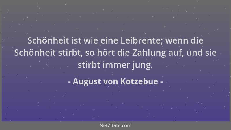 August von Kotzebue - Schönheit ist wie eine Leibrente; wenn die Schönheit stirbt, so hört die Zahlung auf, und sie stirbt...