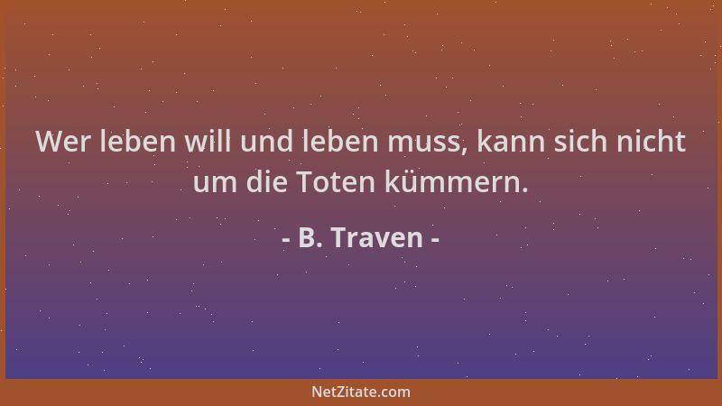 B. Traven - Wer leben will und leben muss, kann sich nicht um die Toten kümmern....