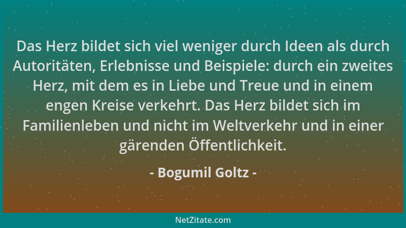 Bogumil Goltz - Das Herz bildet sich viel weniger durch Ideen als durch Autoritäten, Erlebnisse und Beispiele: durch ein zw...