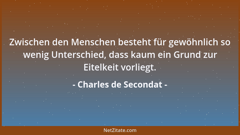 Charles de Secondat - Zwischen den Menschen besteht für gewöhnlich so wenig Unterschied, dass kaum ein Grund zur Eitelkeit...