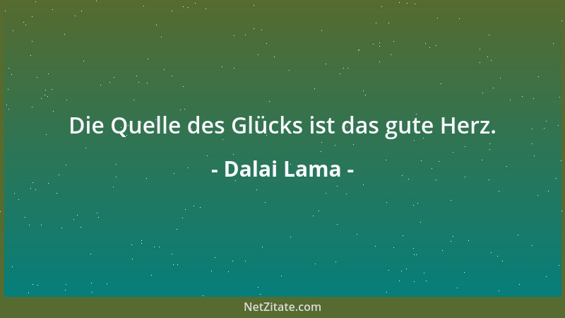 Dalai Lama - Die Quelle des Glücks ist das gute Herz....