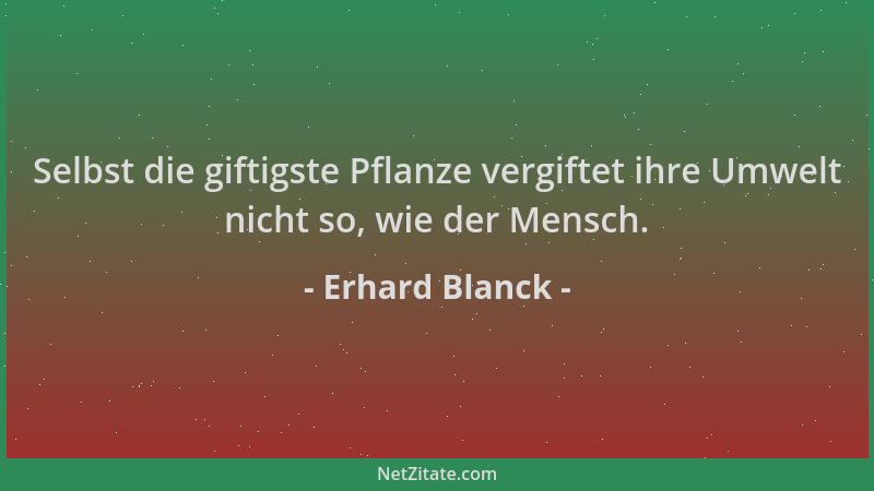 Erhard Blanck - Selbst die giftigste Pflanze vergiftet ihre Umwelt nicht so, wie der Mensch....