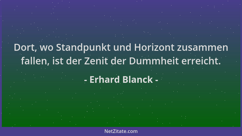 Erhard Blanck - Dort, wo Standpunkt und Horizont zusammen fallen, ist der Zenit der Dummheit erreicht....