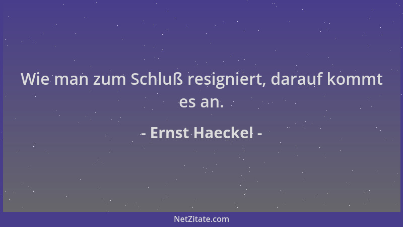 Ernst Haeckel - Wie man zum Schluß resigniert, darauf kommt es an....