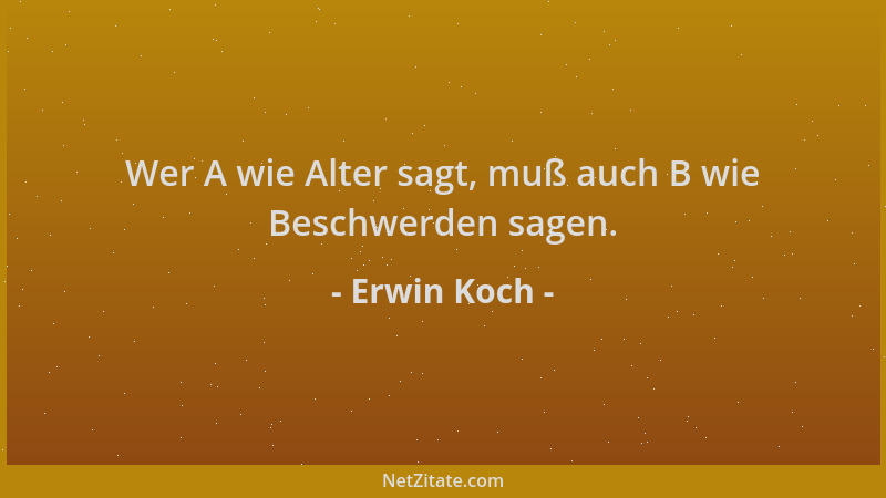 Erwin Koch - Wer A wie Alter sagt, muß auch B wie Beschwerden sagen....