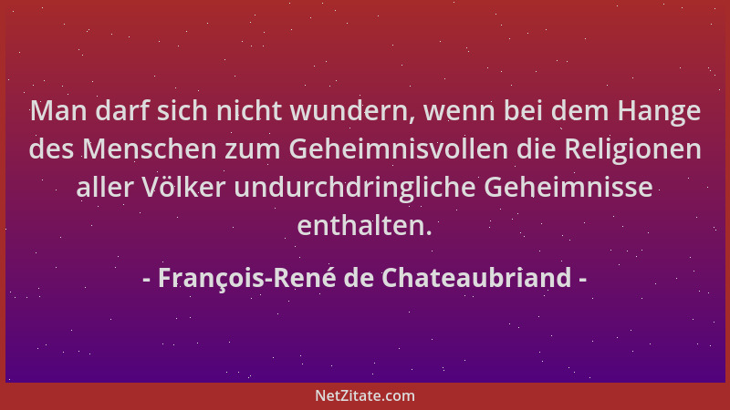 François-René de Chateaubriand - Man darf sich nicht wundern, wenn bei dem Hange des Menschen zum Geheimnisvollen die Relig...