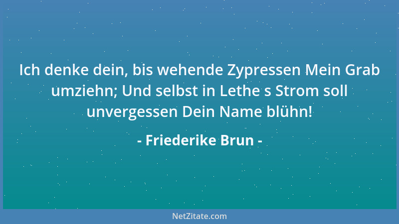 Friederike Brun - Ich denke dein, bis wehende Zypressen Mein Grab umziehn; Und selbst in Lethe s Strom soll unvergessen Dei...
