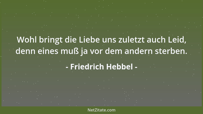 Friedrich Hebbel - Wohl bringt die Liebe uns zuletzt auch Leid, denn eines muß ja vor dem andern sterben....