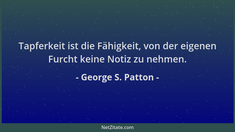 George S. Patton - Tapferkeit ist die Fähigkeit, von der eigenen Furcht keine Notiz zu nehmen....