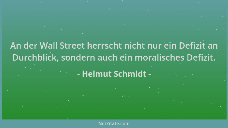 Helmut Schmidt - An der Wall Street herrscht nicht nur ein Defizit an Durchblick, sondern auch ein moralisches Defizit....