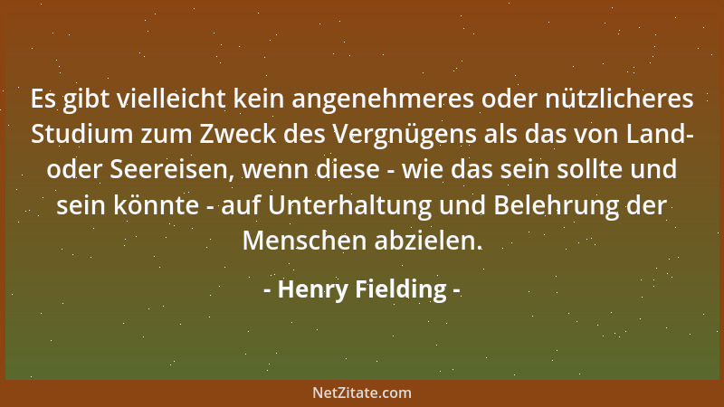 Henry Fielding - Es gibt vielleicht kein angenehmeres oder nützlicheres Studium zum Zweck des Vergnügens als das von Land-...