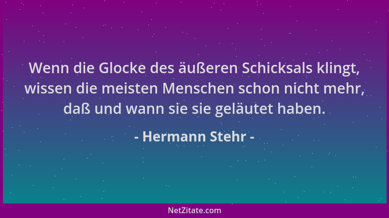 Hermann Stehr - Wenn die Glocke des äußeren Schicksals klingt, wissen die meisten Menschen schon nicht mehr, daß und wann s...