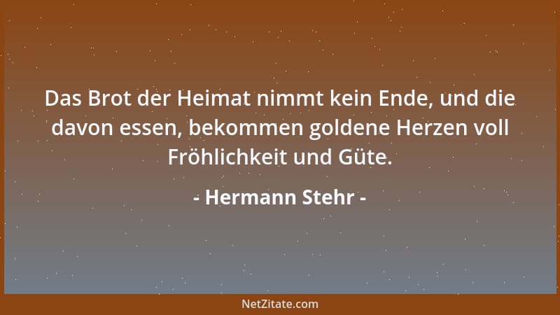 Hermann Stehr - Das Brot der Heimat nimmt kein Ende, und die davon essen, bekommen goldene Herzen voll Fröhlichkeit und Güt...