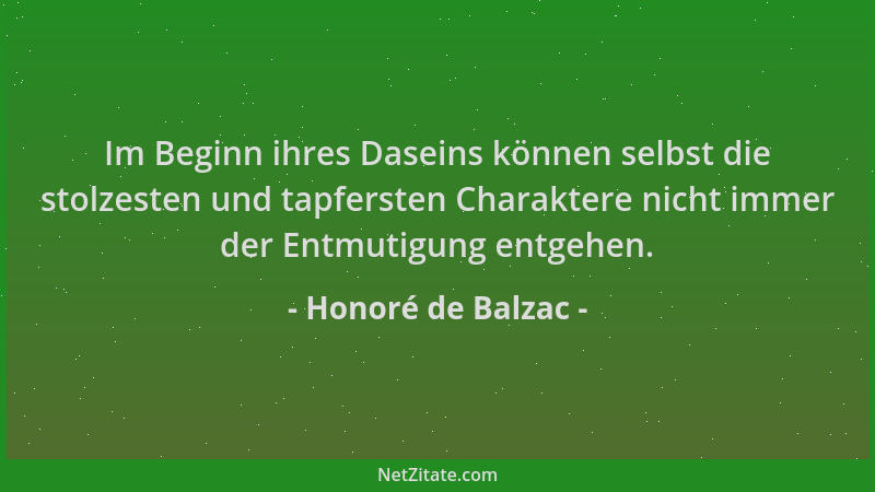 Honoré de Balzac - Im Beginn ihres Daseins können selbst die stolzesten und tapfersten Charaktere nicht immer der Entmutigu...