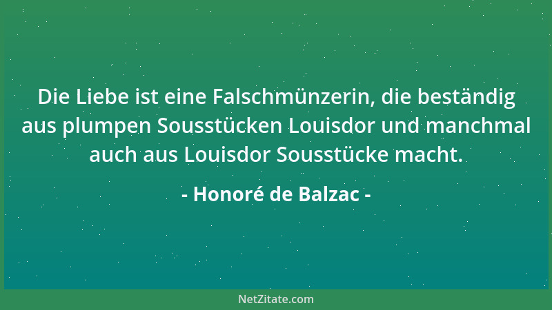 Honoré de Balzac - Die Liebe ist eine Falschmünzerin, die beständig aus plumpen Sousstücken Louisdor und manchmal auch aus...