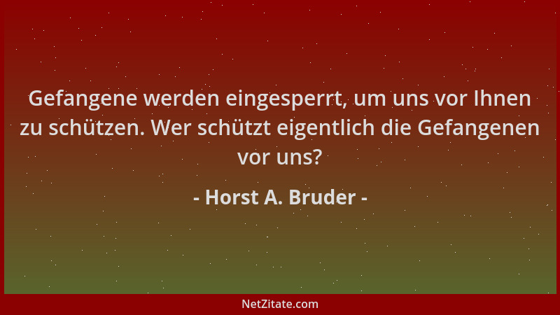 Horst A. Bruder - Gefangene werden eingesperrt, um uns vor Ihnen zu schützen. Wer schützt eigentlich die Gefangenen vor uns...