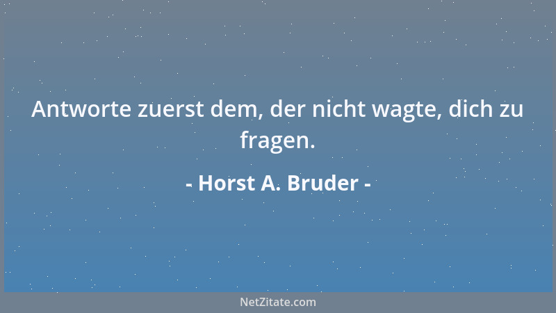 Horst A. Bruder - Antworte zuerst dem, der nicht wagte, dich zu fragen....