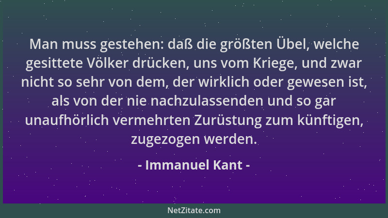 Immanuel Kant - Man muss gestehen: daß die größten Übel, welche gesittete Völker drücken, uns vom Kriege, und zwar nicht so...