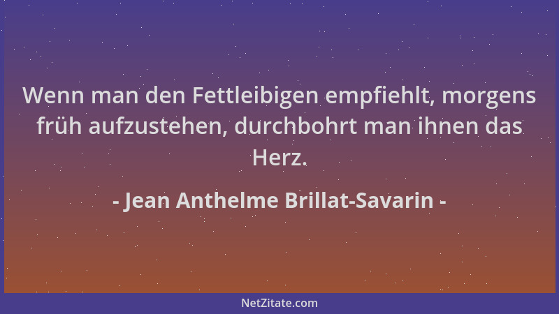 Jean Anthelme Brillat-Savarin - Wenn man den Fettleibigen empfiehlt, morgens früh aufzustehen, durchbohrt man ihnen das Her...