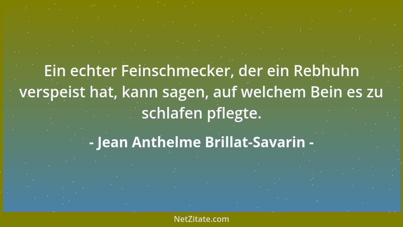 Jean Anthelme Brillat-Savarin - Ein echter Feinschmecker, der ein Rebhuhn verspeist hat, kann sagen, auf welchem Bein es zu...