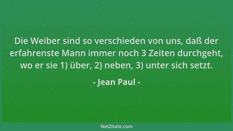 Jean Paul - Die Weiber sind so verschieden von uns, daß der erfahrenste Mann immer noch 3 Zeiten durchgeht, wo er sie 1) üb...