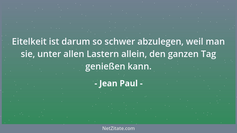 Jean Paul - Eitelkeit ist darum so schwer abzulegen, weil man sie, unter allen Lastern allein, den ganzen Tag genießen kann...