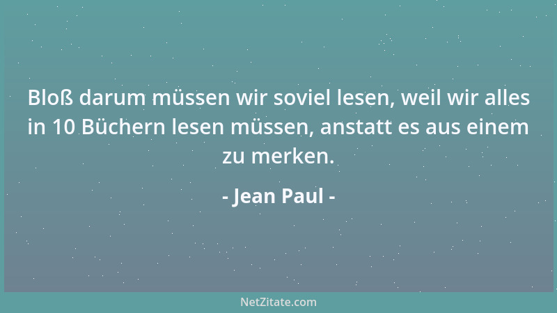 Jean Paul - Bloß darum müssen wir soviel lesen, weil wir alles in 10 Büchern lesen müssen, anstatt es aus einem zu merken....