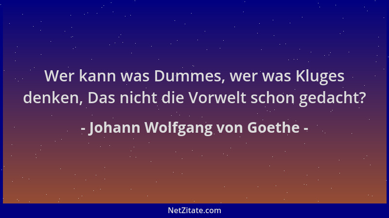 Johann Wolfgang von Goethe - Wer kann was Dummes, wer was Kluges denken, Das nicht die Vorwelt schon gedacht?...