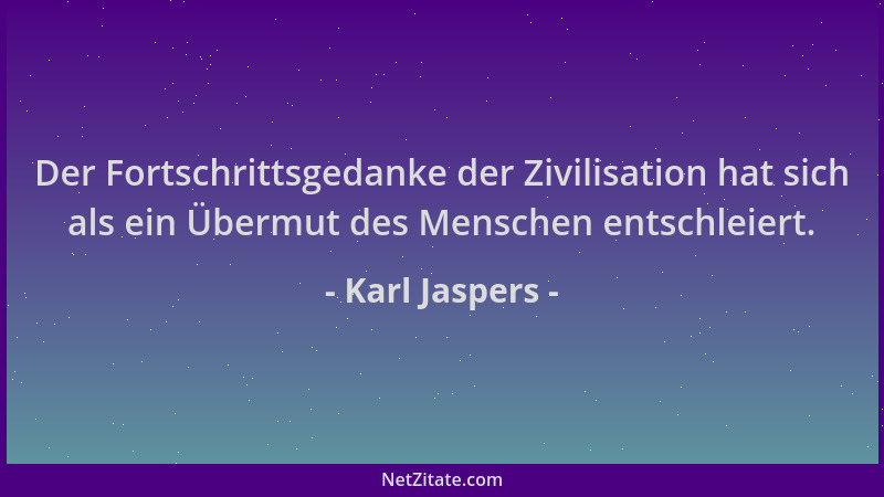 Karl Jaspers - Der Fortschrittsgedanke der Zivilisation hat sich als ein Übermut des Menschen entschleiert....