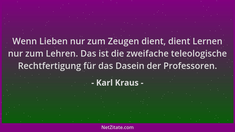 Karl Kraus - Wenn Lieben nur zum Zeugen dient, dient Lernen nur zum Lehren. Das ist die zweifache teleologische Rechtfertig...