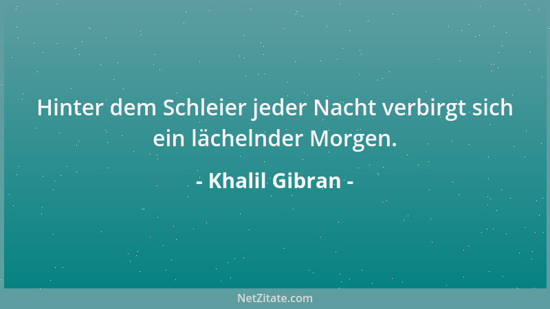 Khalil Gibran - Hinter dem Schleier jeder Nacht verbirgt sich ein lächelnder Morgen....
