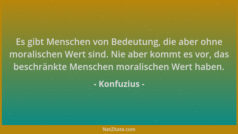 Konfuzius - Es gibt Menschen von Bedeutung, die aber ohne moralischen Wert sind. Nie aber kommt es vor, das beschränkte Men...