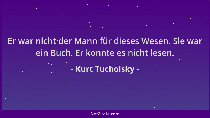 Kurt Tucholsky - Er war nicht der Mann für dieses Wesen. Sie war ein Buch. Er konnte es nicht lesen....