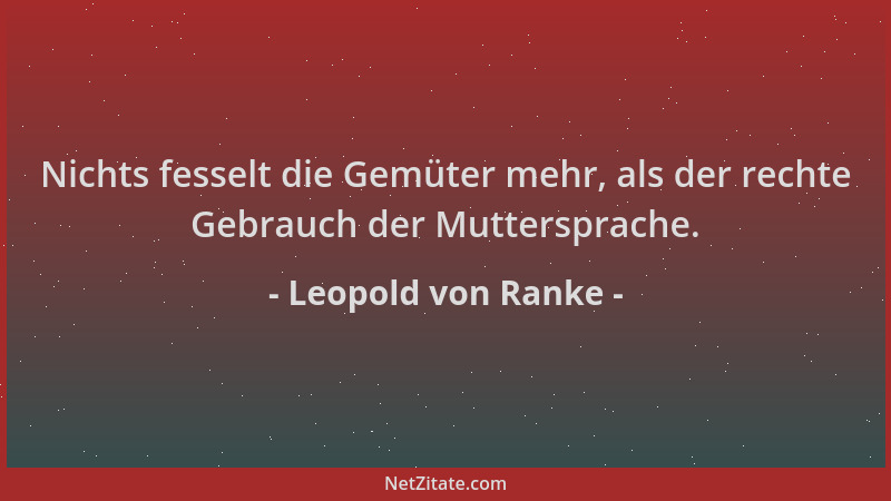 Leopold von Ranke - Nichts fesselt die Gemüter mehr, als der rechte Gebrauch der Muttersprache....