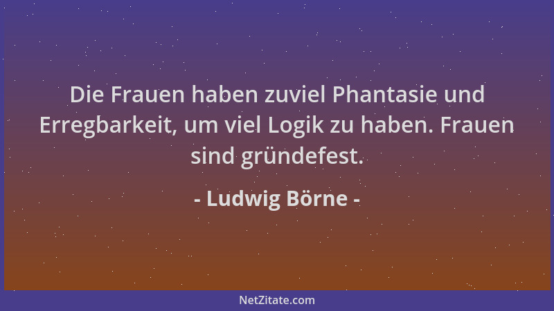 Ludwig Börne - Die Frauen haben zuviel Phantasie und Erregbarkeit, um viel Logik zu haben. Frauen sind gründefest....