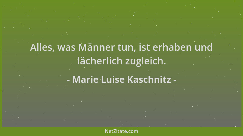 Marie Luise Kaschnitz - Alles, was Männer tun, ist erhaben und lächerlich zugleich....