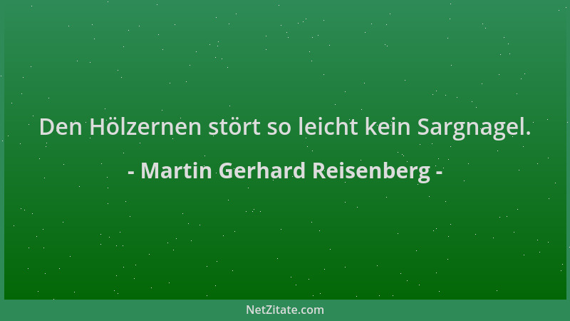 Martin Gerhard Reisenberg - Den Hölzernen stört so leicht kein Sargnagel....
