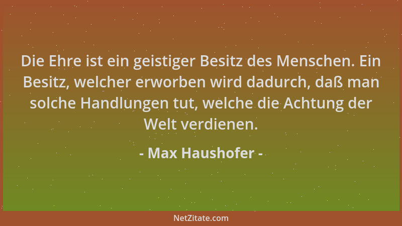 Max Haushofer - Die Ehre ist ein geistiger Besitz des Menschen. Ein Besitz, welcher erworben wird dadurch, daß man solche H...