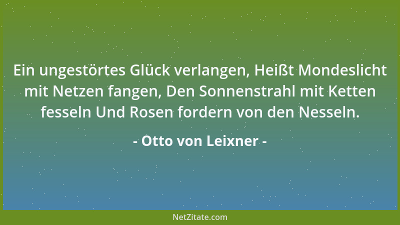 Otto von Leixner - Ein ungestörtes Glück verlangen, Heißt Mondeslicht mit Netzen fangen, Den Sonnenstrahl mit Ketten fessel...