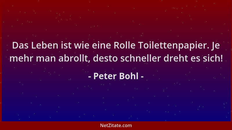 Peter Bohl - Das Leben ist wie eine Rolle Toilettenpapier. Je mehr man abrollt, desto schneller dreht es sich!...
