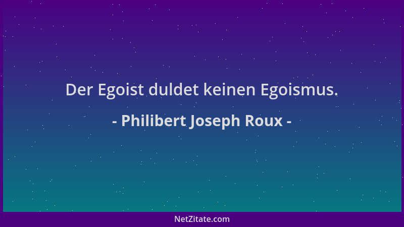 Philibert Joseph Roux - Der Egoist duldet keinen Egoismus....