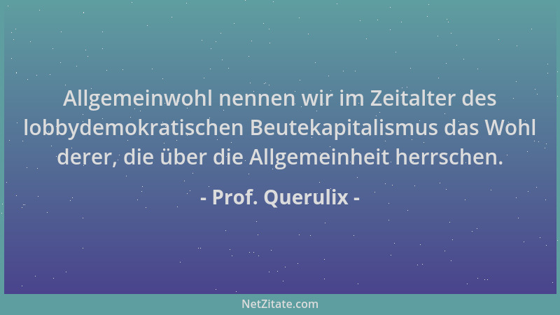 Prof. Querulix - Allgemeinwohl nennen wir im Zeitalter des lobbydemokratischen Beutekapitalismus das Wohl derer, die über d...